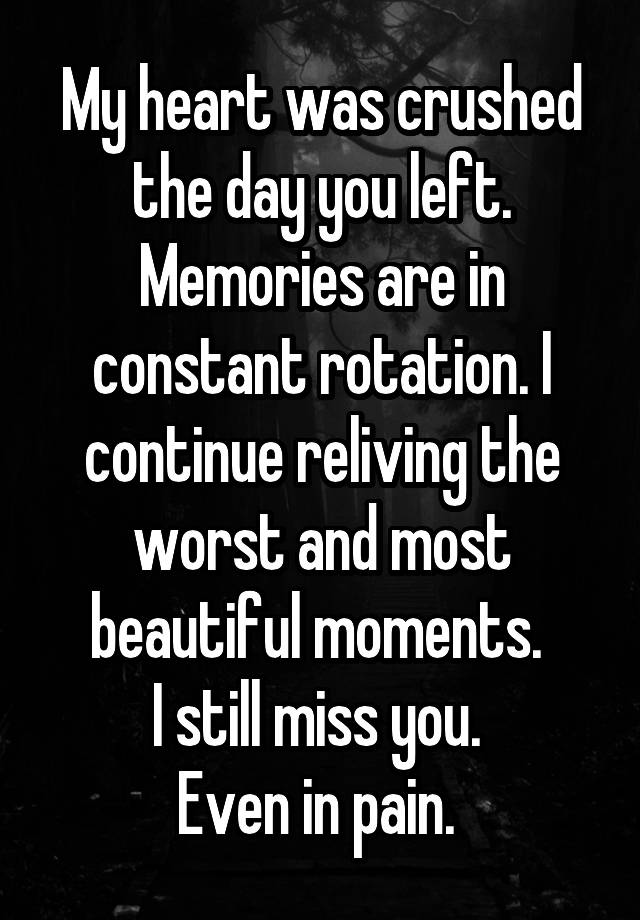 My heart was crushed the day you left. Memories are in constant rotation. I continue reliving the worst and most beautiful moments. 
I still miss you. 
Even in pain. 