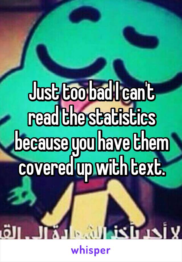 Just too bad I can't read the statistics because you have them covered up with text.