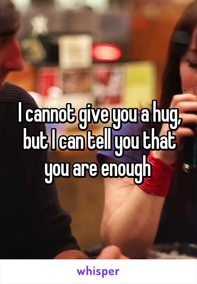 I cannot give you a hug, but I can tell you that you are enough 