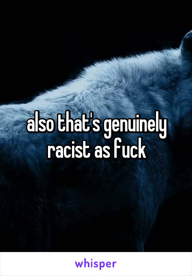 also that's genuinely racist as fuck