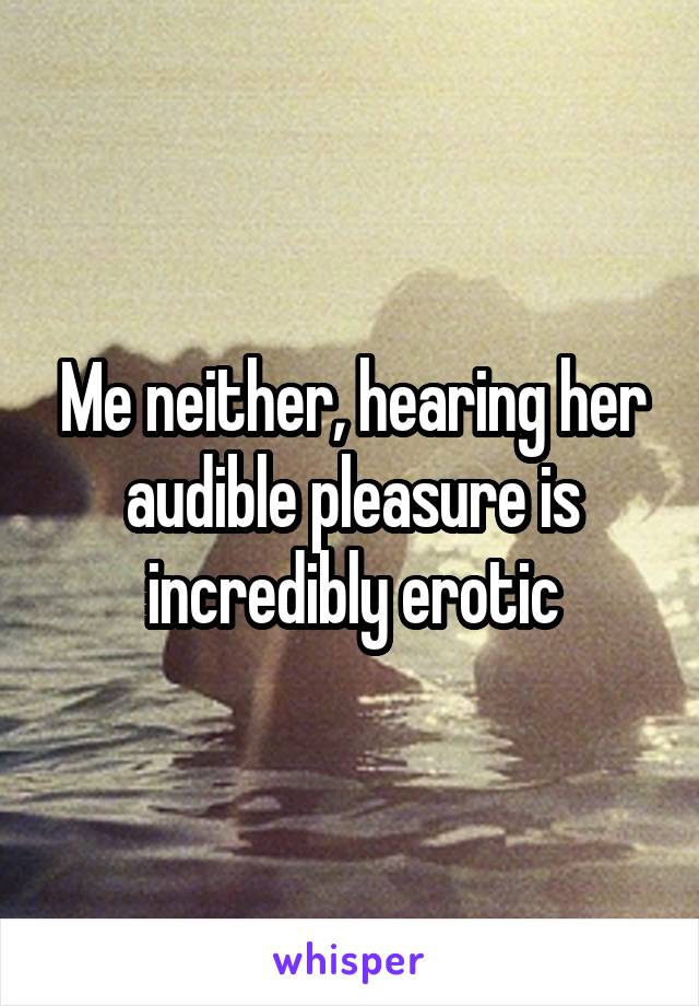 Me neither, hearing her audible pleasure is incredibly erotic