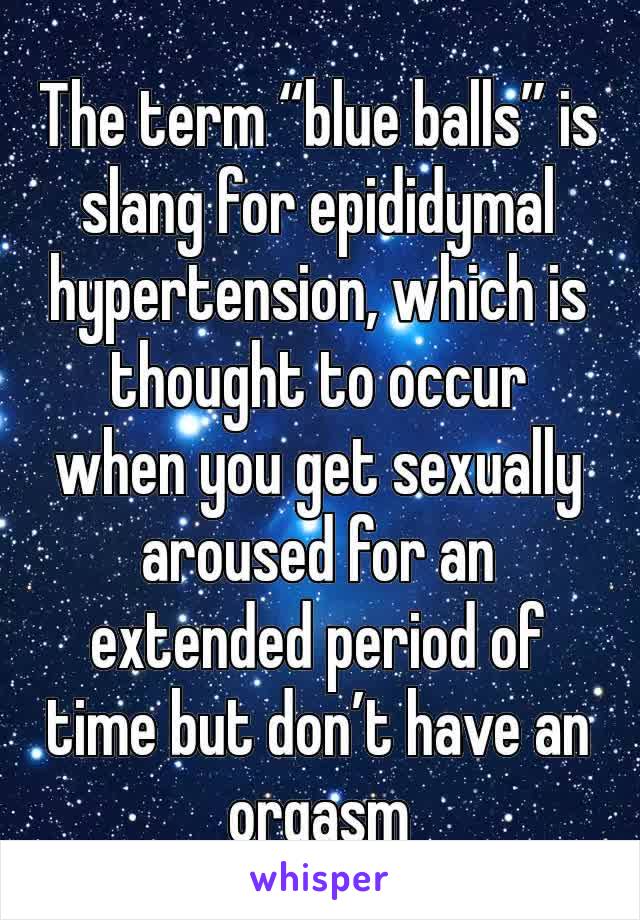 The term “blue balls” is slang for epididymal hypertension, which is thought to occur when you get sexually aroused for an extended period of time but don’t have an orgasm