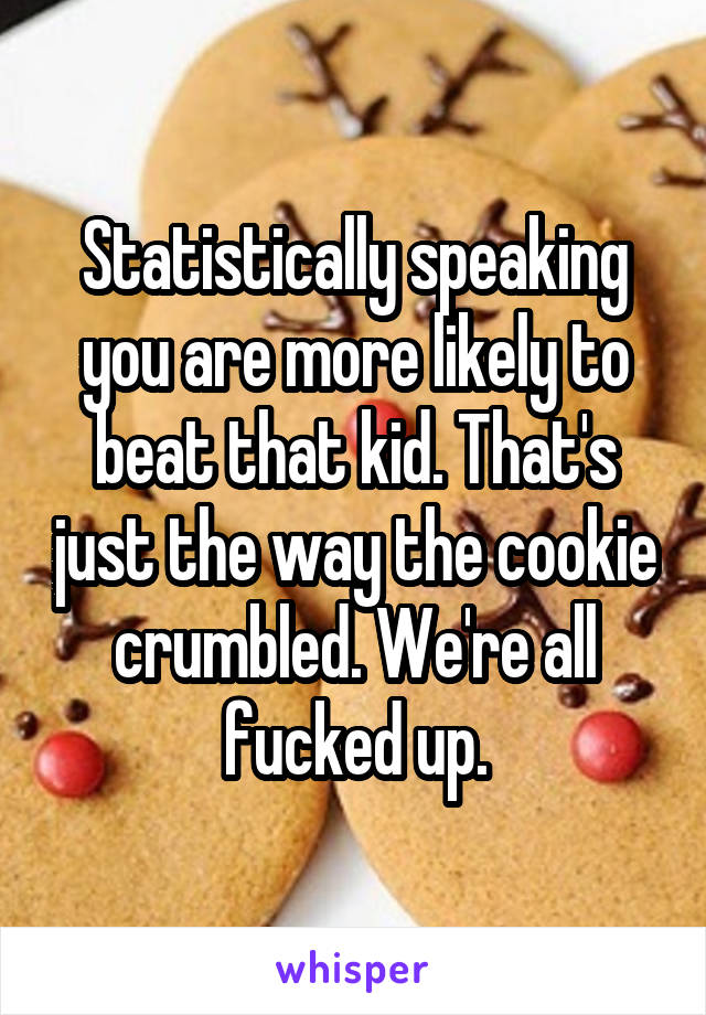 Statistically speaking you are more likely to beat that kid. That's just the way the cookie crumbled. We're all fucked up.