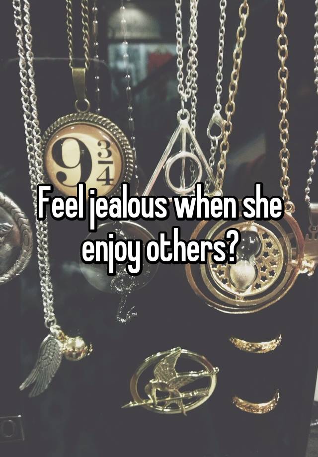 Feel jealous when she enjoy others?