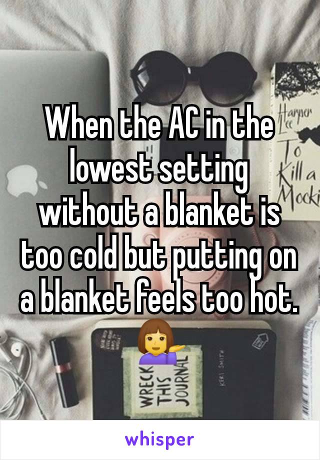 When the AC in the lowest setting without a blanket is too cold but putting on a blanket feels too hot. 💁‍♀️