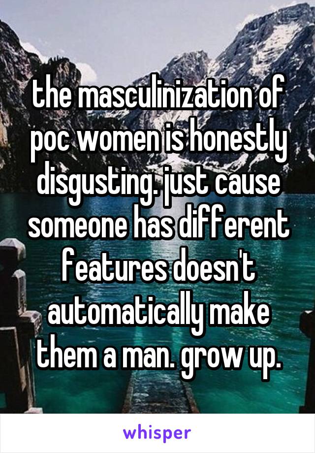 the masculinization of poc women is honestly disgusting. just cause someone has different features doesn't automatically make them a man. grow up.