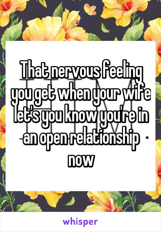 That nervous feeling you get when your wife let's you know you're in an open relationship now