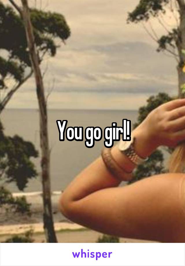 You go girl!