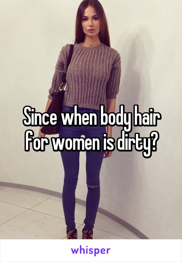 Since when body hair for women is dirty?