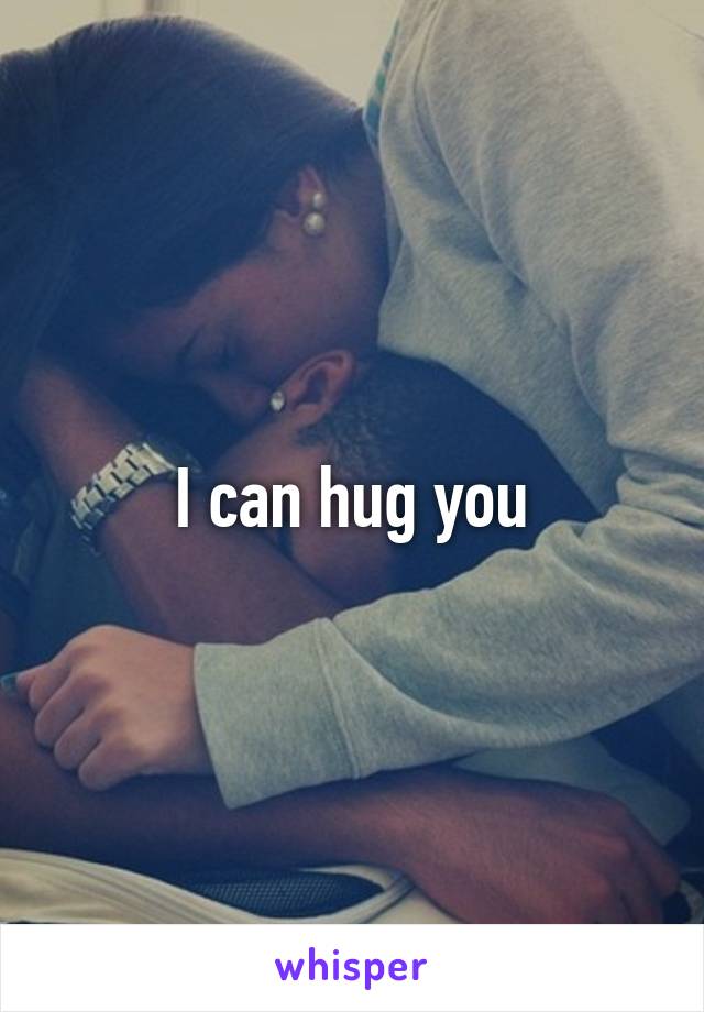 I can hug you