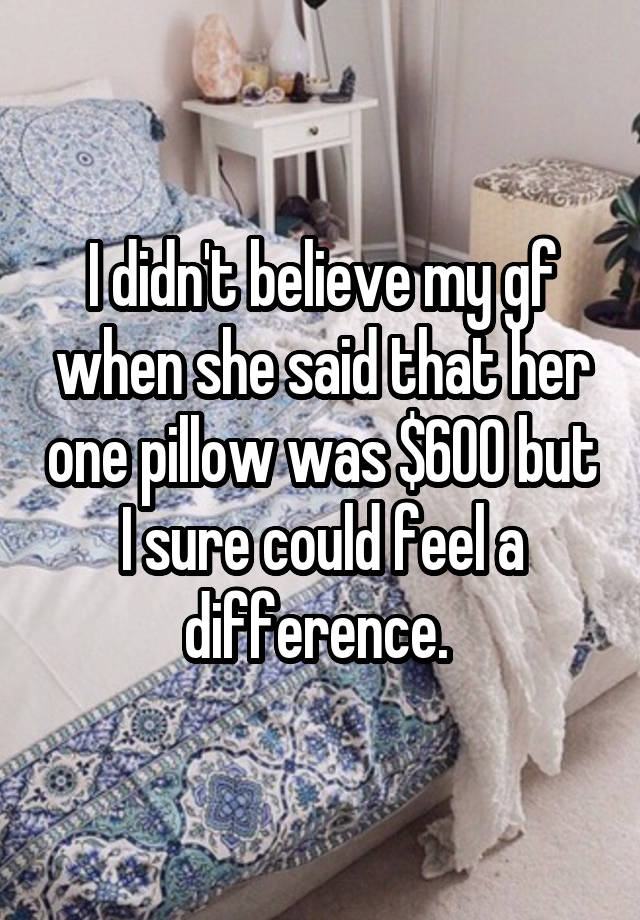 I didn't believe my gf when she said that her one pillow was $600 but I sure could feel a difference. 