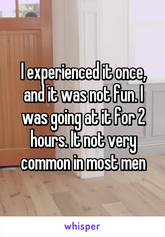 I experienced it once, and it was not fun. I was going at it for 2 hours. It not very common in most men