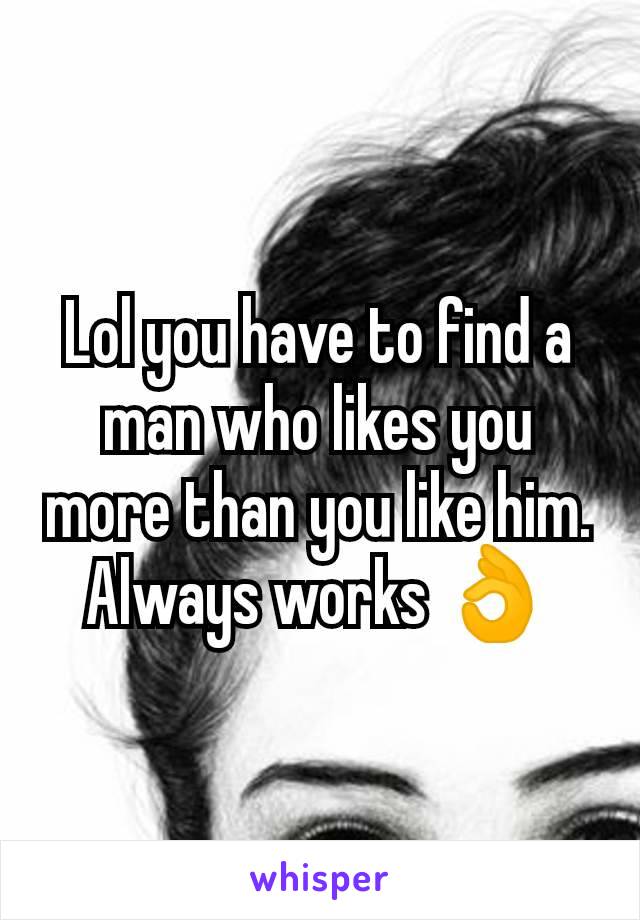 Lol you have to find a man who likes you more than you like him. Always works 👌