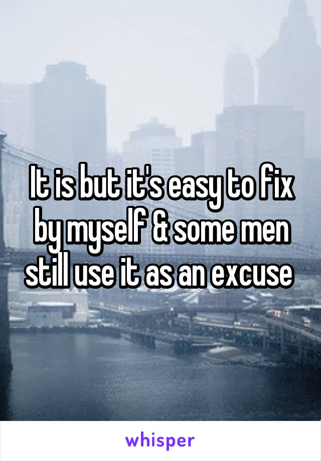 It is but it's easy to fix by myself & some men still use it as an excuse 