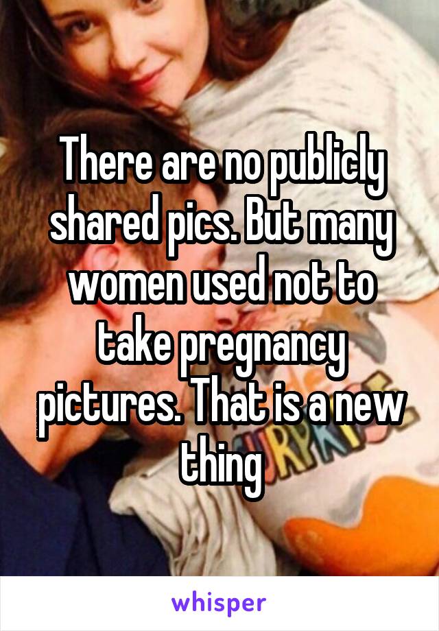 There are no publicly shared pics. But many women used not to take pregnancy pictures. That is a new thing