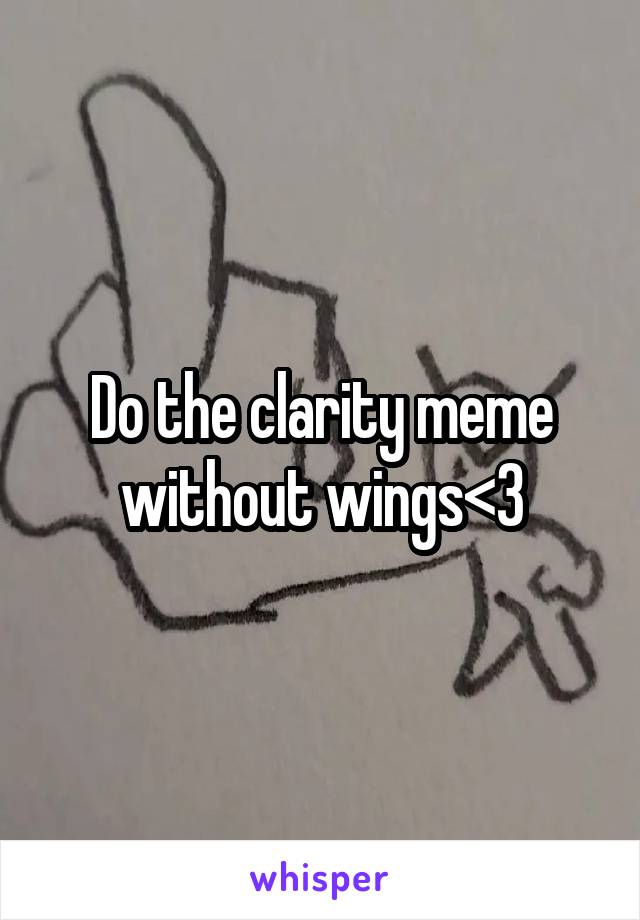 Do the clarity meme without wings<3