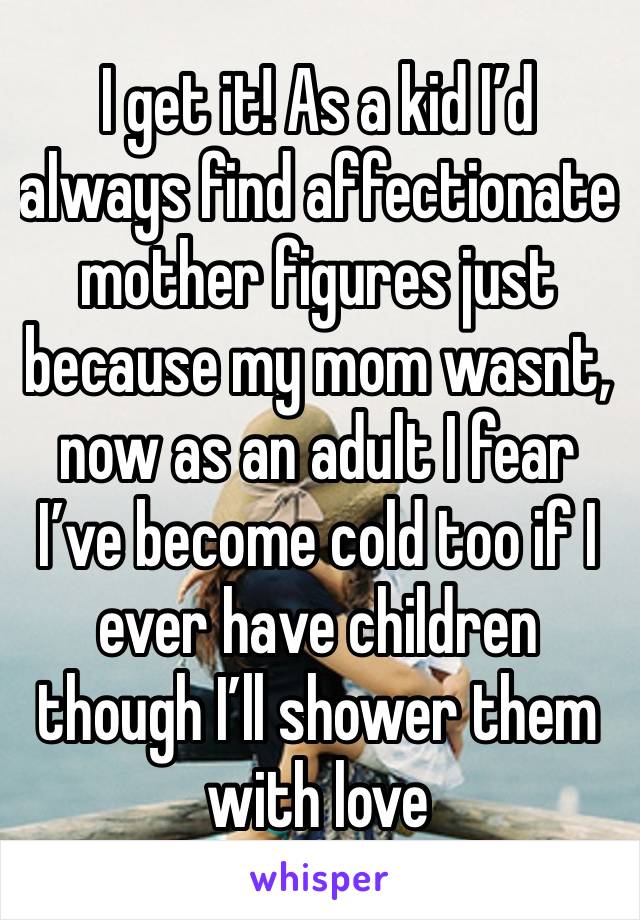 I get it! As a kid I’d always find affectionate mother figures just because my mom wasnt, now as an adult I fear I’ve become cold too if I ever have children though I’ll shower them with love 