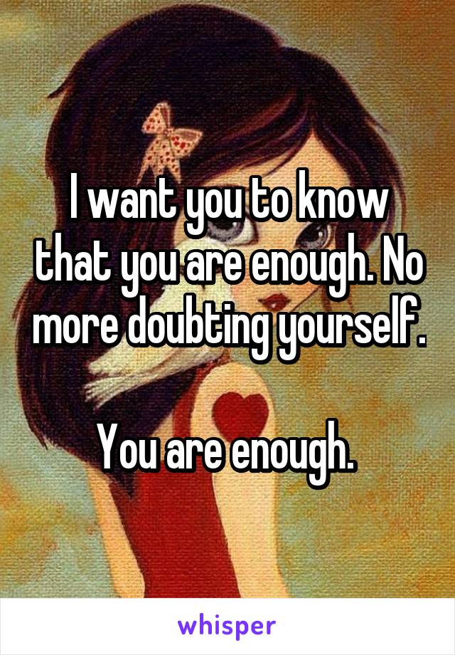 I want you to know that you are enough. No more doubting yourself.

You are enough. 