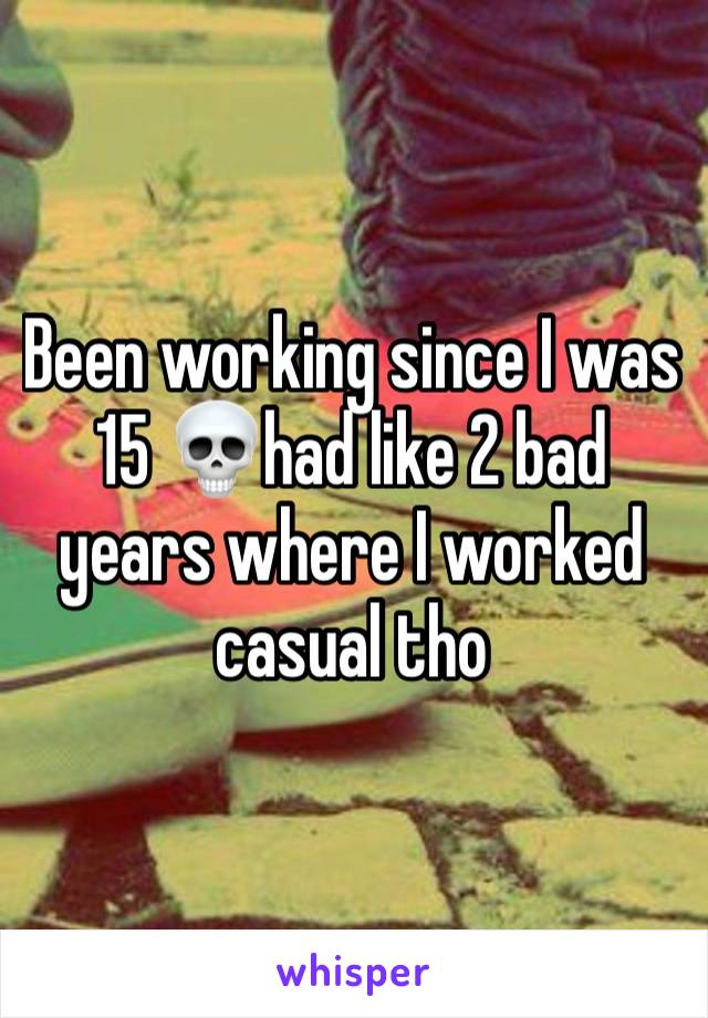 Been working since I was 15 💀had like 2 bad years where I worked casual tho 