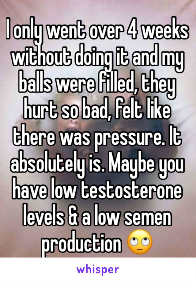I only went over 4 weeks without doing it and my balls were filled, they hurt so bad, felt like there was pressure. It absolutely is. Maybe you have low testosterone levels & a low semen production 🙄