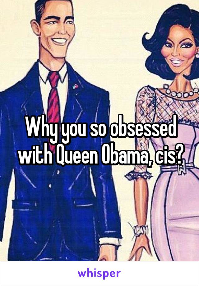 Why you so obsessed with Queen Obama, cis?