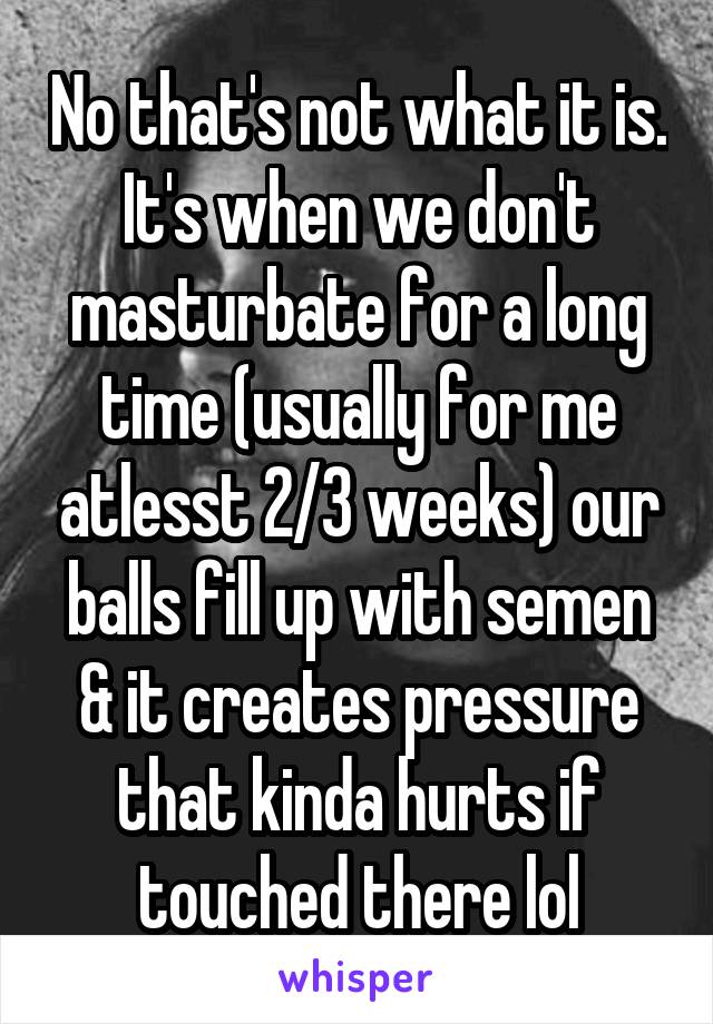 No that's not what it is. It's when we don't masturbate for a long time (usually for me atlesst 2/3 weeks) our balls fill up with semen & it creates pressure that kinda hurts if touched there lol