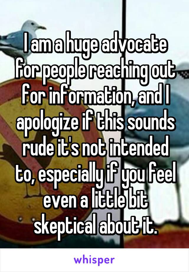 I am a huge advocate for people reaching out for information, and I apologize if this sounds rude it's not intended to, especially if you feel even a little bit skeptical about it.