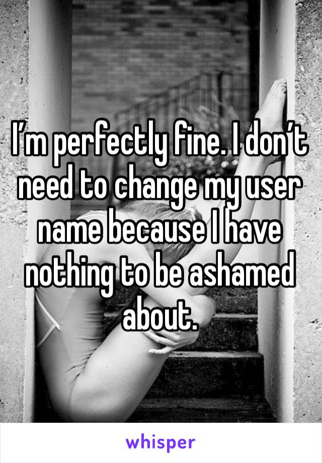 I’m perfectly fine. I don’t need to change my user name because I have nothing to be ashamed about. 