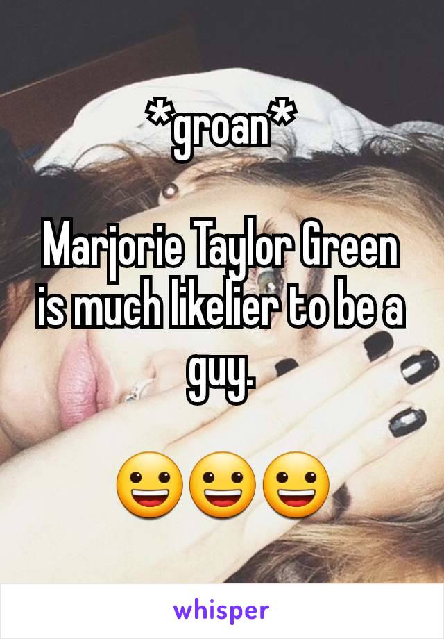 *groan*

Marjorie Taylor Green is much likelier to be a guy.

😀😀😀