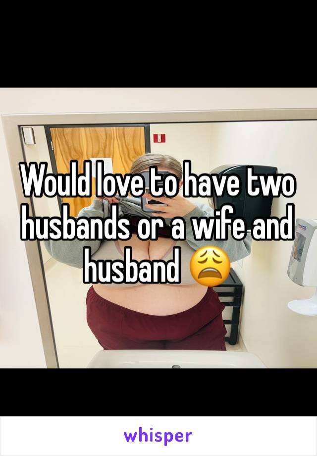 Would love to have two husbands or a wife and husband 😩