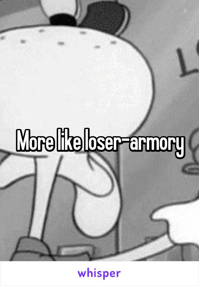 More like loser-armory