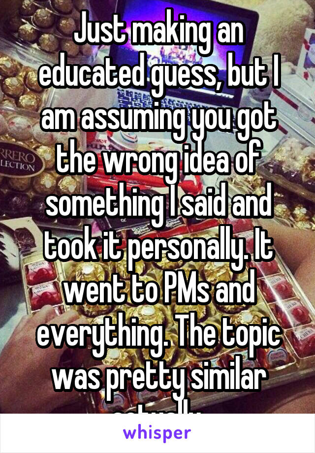 Just making an educated guess, but I am assuming you got the wrong idea of something I said and took it personally. It went to PMs and everything. The topic was pretty similar actually.