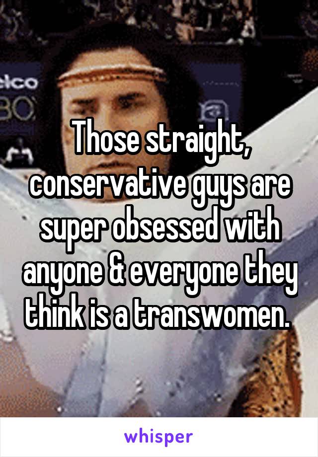 Those straight, conservative guys are super obsessed with anyone & everyone they think is a transwomen. 