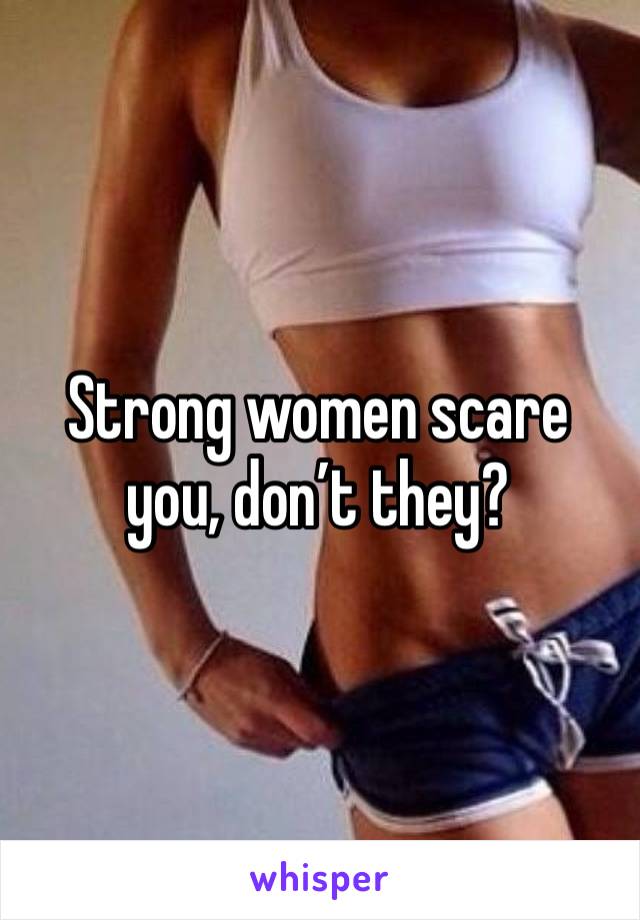 Strong women scare you, don’t they? 