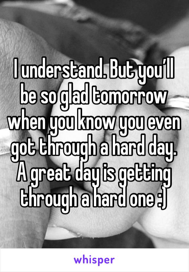 I understand. But you’ll be so glad tomorrow when you know you even got through a hard day. A great day is getting through a hard one :)