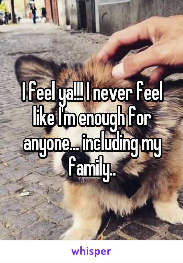 I feel ya!!! I never feel like I'm enough for anyone... including my family..