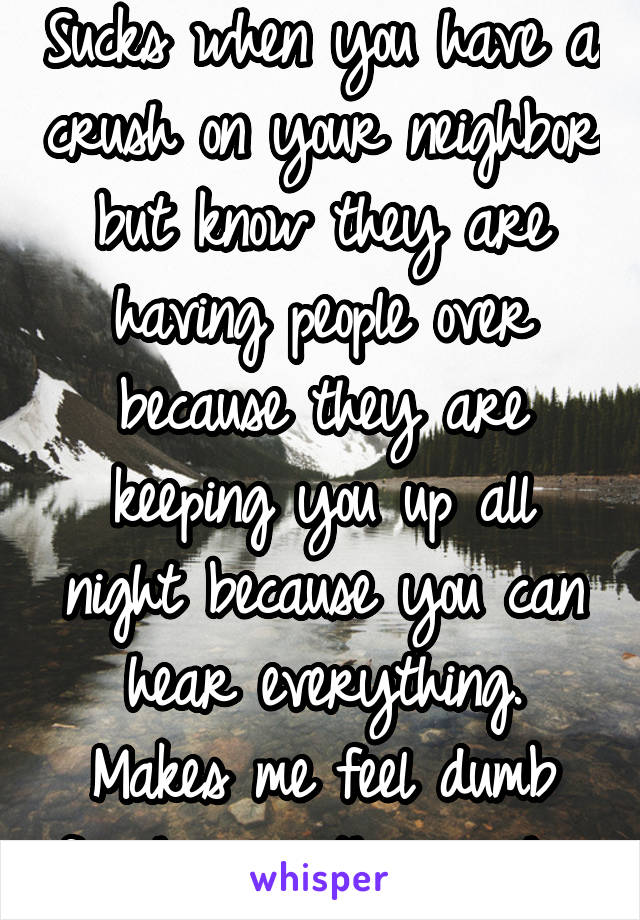 Sucks when you have a crush on your neighbor but know they are having people over because they are keeping you up all night because you can hear everything. Makes me feel dumb for having the crush. 