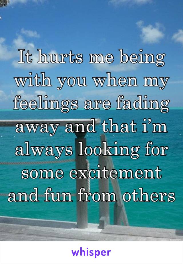 It hurts me being with you when my feelings are fading away and that i’m always looking for some excitement and fun from others