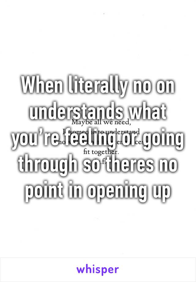 When literally no on understands what you’re feeling or going through so theres no point in opening up