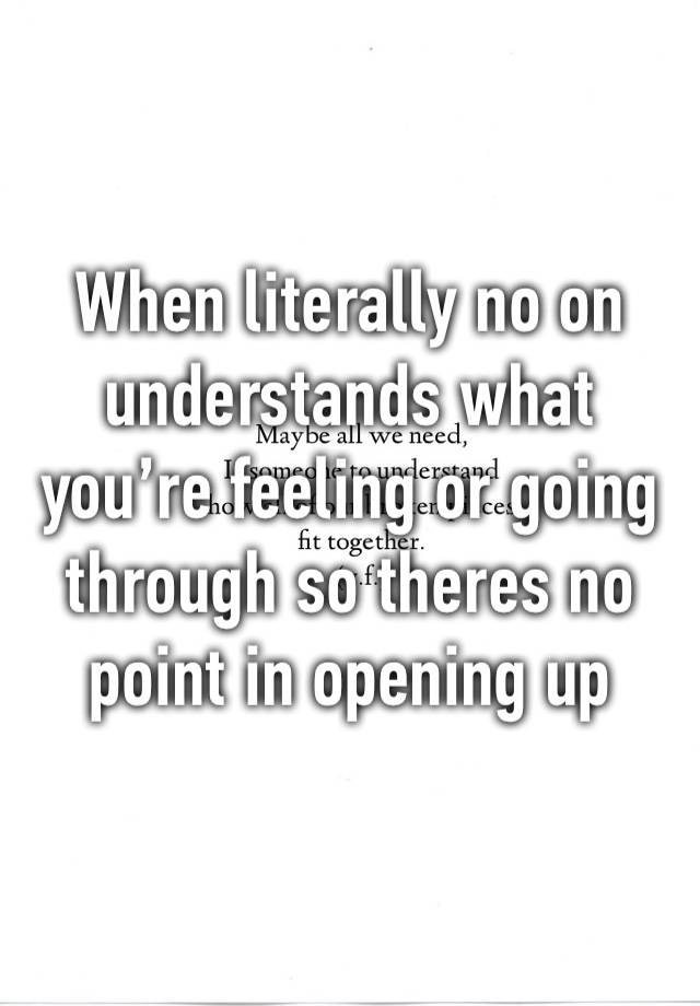 When literally no on understands what you’re feeling or going through so theres no point in opening up