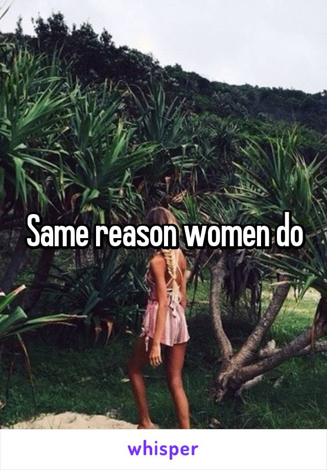 Same reason women do