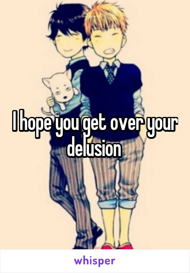 I hope you get over your delusion 