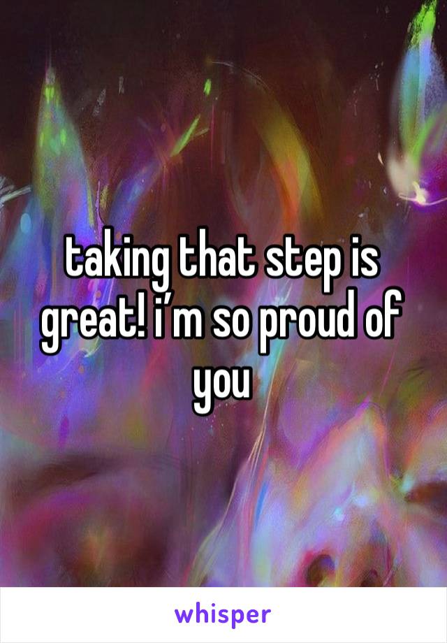 taking that step is great! i’m so proud of you 