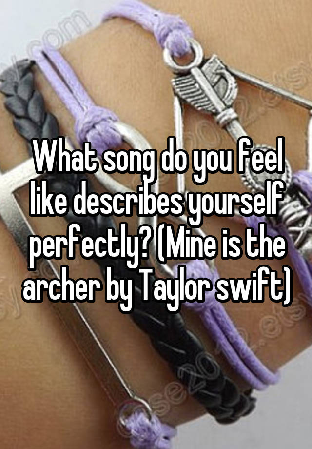 What song do you feel like describes yourself perfectly? (Mine is the archer by Taylor swift)