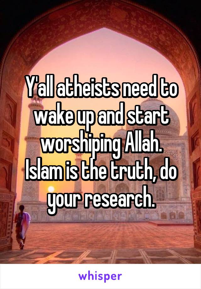 Y'all atheists need to wake up and start worshiping Allah.
Islam is the truth, do your research.