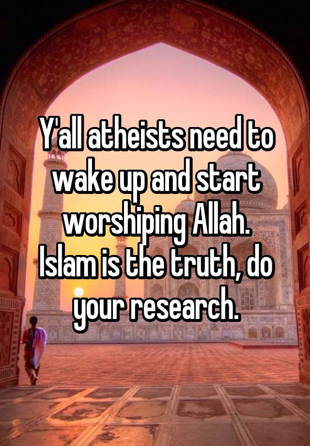Y'all atheists need to wake up and start worshiping Allah.
Islam is the truth, do your research.