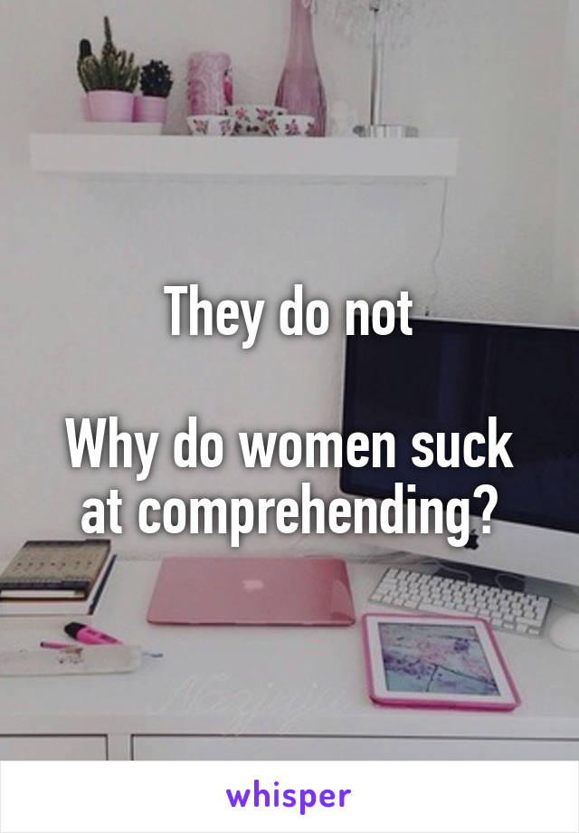 They do not

Why do women suck at comprehending?