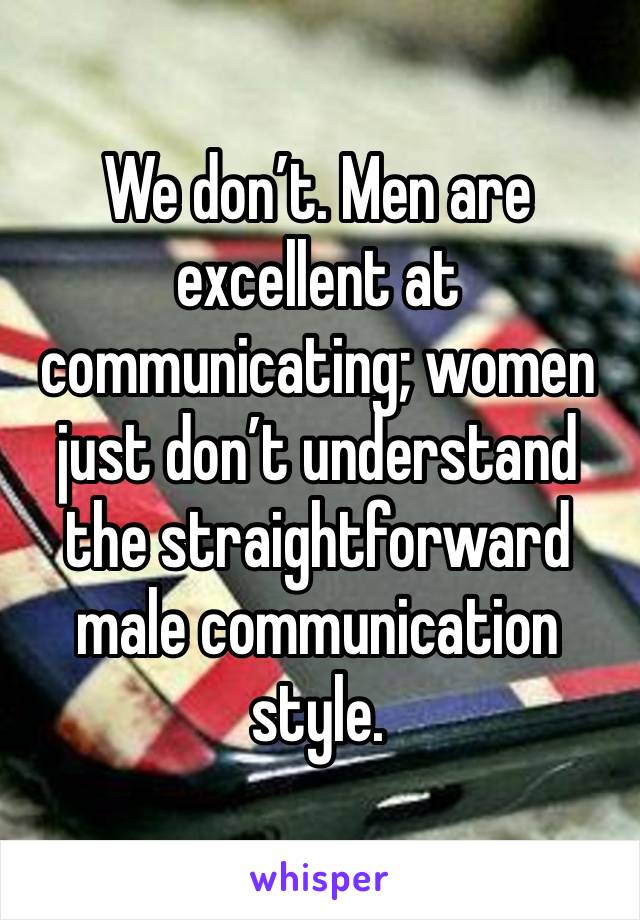 We don’t. Men are excellent at communicating; women just don’t understand the straightforward male communication style. 