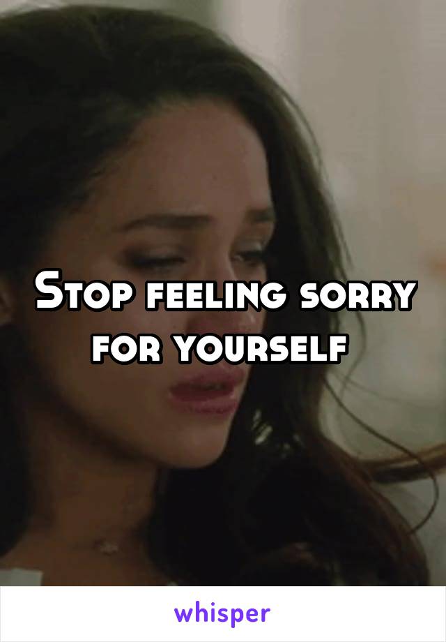 Stop feeling sorry for yourself 