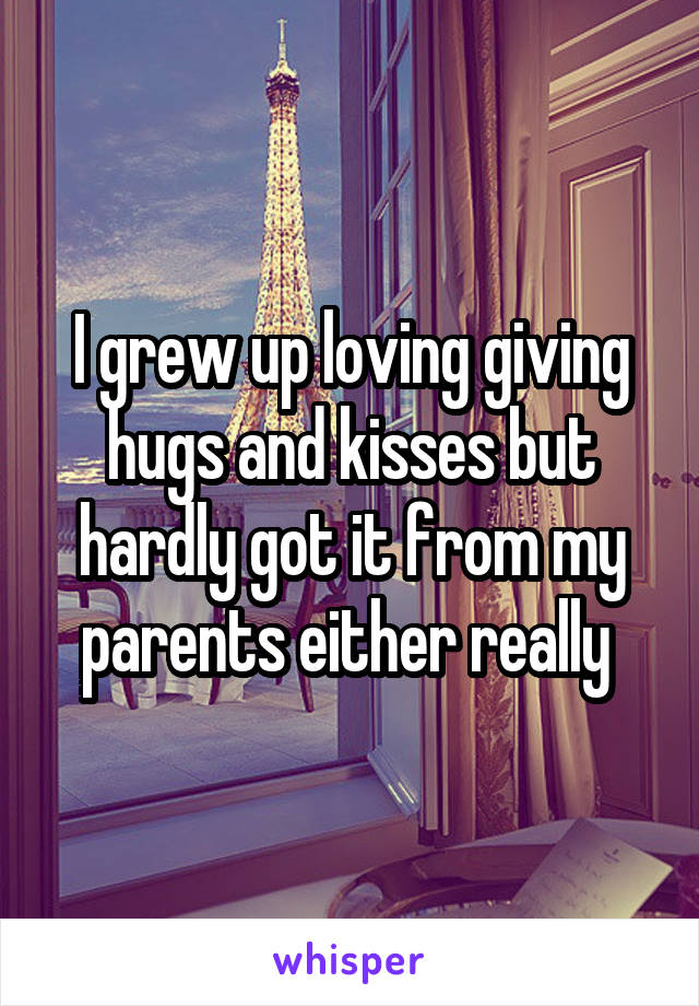 I grew up loving giving hugs and kisses but hardly got it from my parents either really 